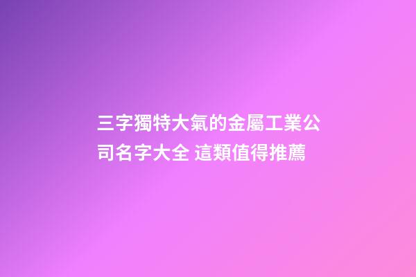 三字獨特大氣的金屬工業公司名字大全 這類值得推薦